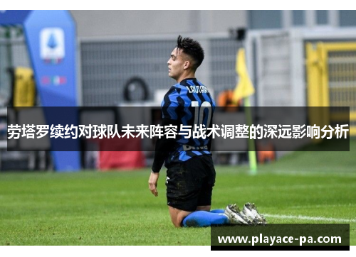劳塔罗续约对球队未来阵容与战术调整的深远影响分析 劳塔罗续约对球队未来阵容与战术调整的深远影响分析