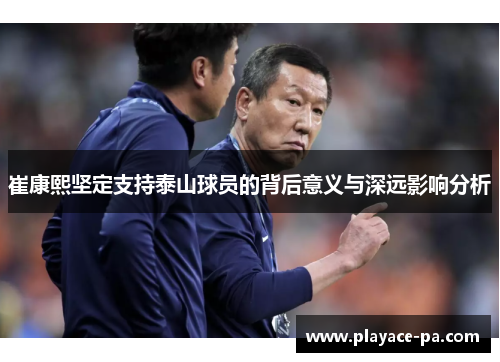 崔康熙坚定支持泰山球员的背后意义与深远影响分析 崔康熙坚定支持泰山球员的背后意义与深远影响分析