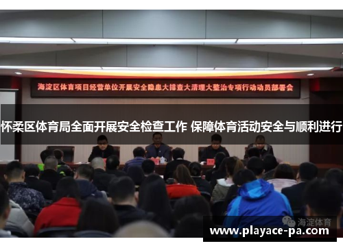 怀柔区体育局全面开展安全检查工作 保障体育活动安全与顺利进行 怀柔区体育局全面开展安全检查工作 保障体育活动安全与顺利进行