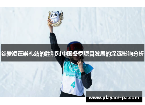 谷爱凌在崇礼站的胜利对中国冬季项目发展的深远影响分析 谷爱凌在崇礼站的胜利对中国冬季项目发展的深远影响分析