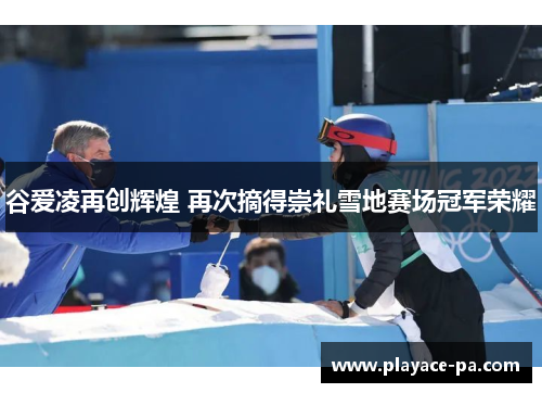 谷爱凌再创辉煌 再次摘得崇礼雪地赛场冠军荣耀 谷爱凌再创辉煌 再次摘得崇礼雪地赛场冠军荣耀