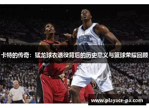 卡特的传奇:猛龙球衣退役背后的历史意义与篮球荣耀回顾 卡特的传奇:猛龙球衣退役背后的历史意义与篮球荣耀回顾