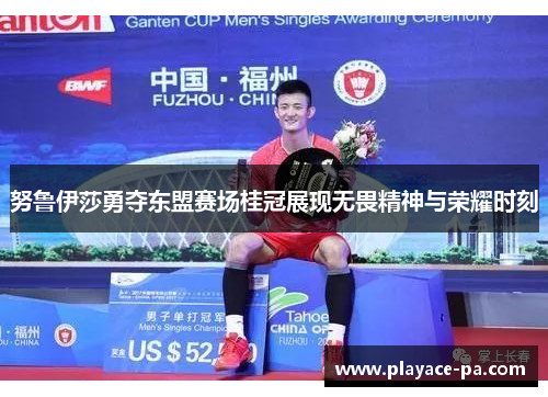 努鲁伊莎勇夺东盟赛场桂冠展现无畏精神与荣耀时刻 努鲁伊莎勇夺东盟赛场桂冠展现无畏精神与荣耀时刻