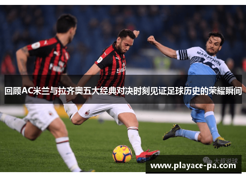 回顾AC米兰与拉齐奥五大经典对决时刻见证足球历史的荣耀瞬间 回顾AC米兰与拉齐奥五大经典对决时刻见证足球历史的荣耀瞬间