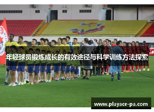 年轻球员锻炼成长的有效途径与科学训练方法探索 年轻球员锻炼成长的有效途径与科学训练方法探索