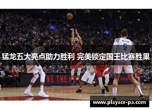 猛龙五大亮点助力胜利 完美锁定国王比赛胜果 猛龙五大亮点助力胜利 完美锁定国王比赛胜果