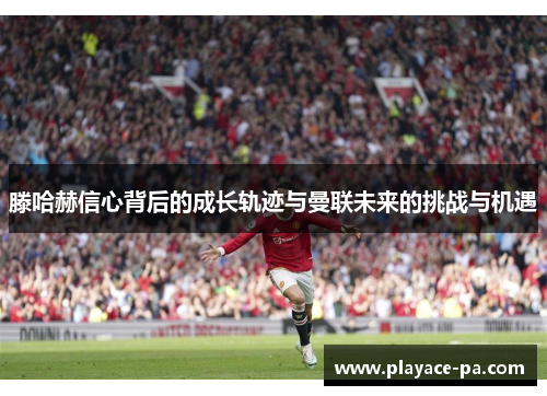 滕哈赫信心背后的成长轨迹与曼联未来的挑战与机遇 滕哈赫信心背后的成长轨迹与曼联未来的挑战与机遇