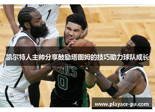 凯尔特人主帅分享鼓励塔图姆的技巧助力球队成长 凯尔特人主帅分享鼓励塔图姆的技巧助力球队成长