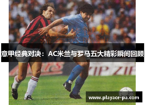 意甲经典对决:AC米兰与罗马五大精彩瞬间回顾 意甲经典对决:AC米兰与罗马五大精彩瞬间回顾