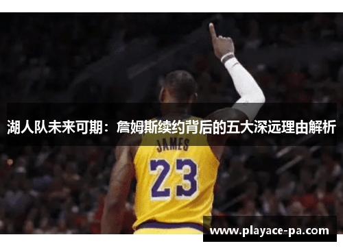 湖人队未来可期:詹姆斯续约背后的五大深远理由解析 湖人队未来可期:詹姆斯续约背后的五大深远理由解析