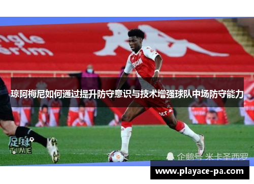 琼阿梅尼如何通过提升防守意识与技术增强球队中场防守能力 琼阿梅尼如何通过提升防守意识与技术增强球队中场防守能力