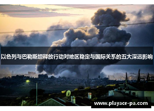 以色列与巴勒斯坦释放行动对地区稳定与国际关系的五大深远影响 以色列与巴勒斯坦释放行动对地区稳定与国际关系的五大深远影响