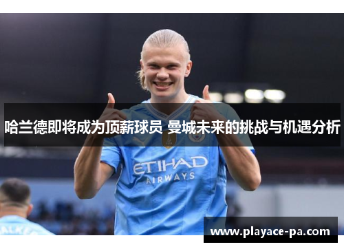 哈兰德即将成为顶薪球员 曼城未来的挑战与机遇分析 哈兰德即将成为顶薪球员 曼城未来的挑战与机遇分析