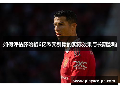 如何评估滕哈格6亿欧元引援的实际效果与长期影响 如何评估滕哈格6亿欧元引援的实际效果与长期影响