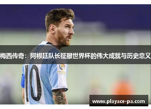 梅西传奇:阿根廷队长征服世界杯的伟大成就与历史意义 梅西传奇:阿根廷队长征服世界杯的伟大成就与历史意义