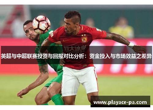 英超与中超联赛投资与回报对比分析:资金投入与市场效益之差异 英超与中超联赛投资与回报对比分析:资金投入与市场效益之差异