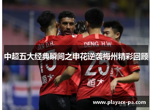 中超五大经典瞬间之申花逆袭梅州精彩回顾 中超五大经典瞬间之申花逆袭梅州精彩回顾