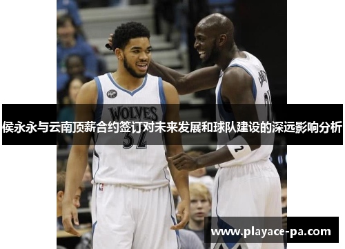 侯永永与云南顶薪合约签订对未来发展和球队建设的深远影响分析 侯永永与云南顶薪合约签订对未来发展和球队建设的深远影响分析
