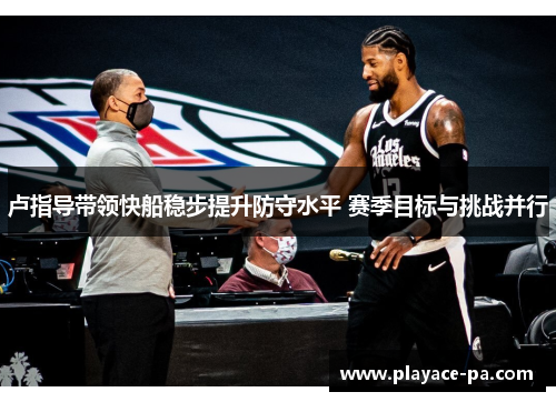 卢指导带领快船稳步提升防守水平 赛季目标与挑战并行 卢指导带领快船稳步提升防守水平 赛季目标与挑战并行