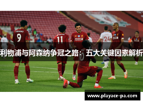 利物浦与阿森纳争冠之路：五大关键因素解析