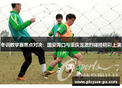 冬训教学赛焦点对决:国安海口与重庆龙激烈碰撞精彩上演 冬训教学赛焦点对决:国安海口与重庆龙激烈碰撞精彩上演