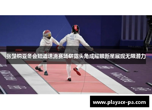 张楚桐亚冬会短道速滑赛场崭露头角成耀眼新星展现无限潜力 张楚桐亚冬会短道速滑赛场崭露头角成耀眼新星展现无限潜力