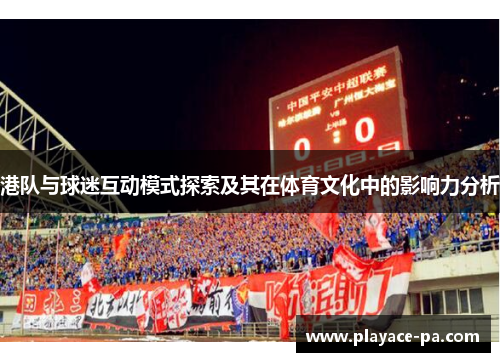 港队与球迷互动模式探索及其在体育文化中的影响力分析 港队与球迷互动模式探索及其在体育文化中的影响力分析