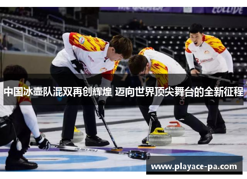 中国冰壶队混双再创辉煌 迈向世界顶尖舞台的全新征程 中国冰壶队混双再创辉煌 迈向世界顶尖舞台的全新征程
