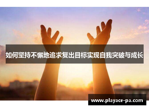 如何坚持不懈地追求复出目标实现自我突破与成长 如何坚持不懈地追求复出目标实现自我突破与成长