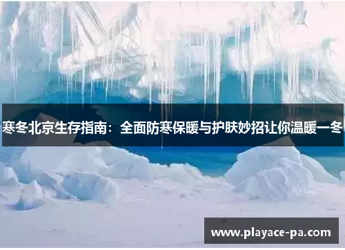 寒冬北京生存指南:全面防寒保暖与护肤妙招让你温暖一冬 寒冬北京生存指南:全面防寒保暖与护肤妙招让你温暖一冬