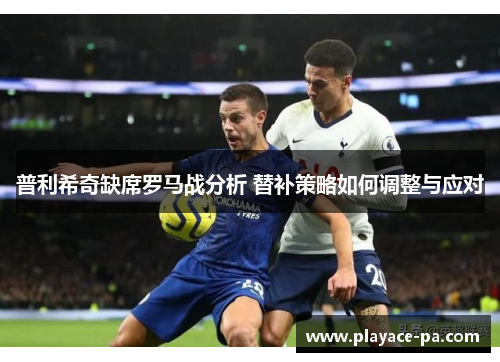 普利希奇缺席罗马战分析 替补策略如何调整与应对 普利希奇缺席罗马战分析 替补策略如何调整与应对