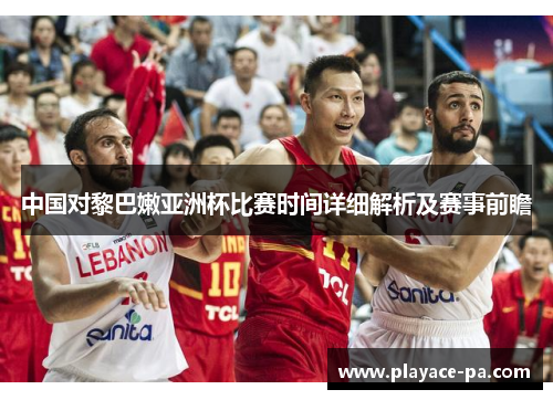 中国对黎巴嫩亚洲杯比赛时间详细解析及赛事前瞻 中国对黎巴嫩亚洲杯比赛时间详细解析及赛事前瞻