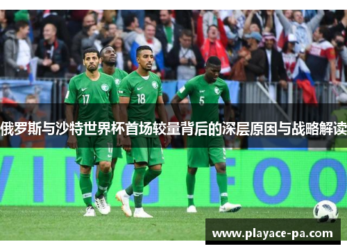 俄罗斯与沙特世界杯首场较量背后的深层原因与战略解读 俄罗斯与沙特世界杯首场较量背后的深层原因与战略解读