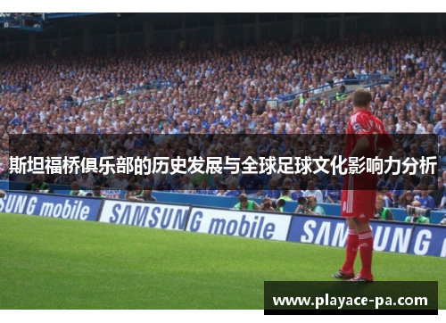 斯坦福桥俱乐部的历史发展与全球足球文化影响力分析 斯坦福桥俱乐部的历史发展与全球足球文化影响力分析