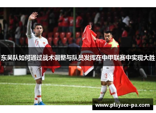 东吴队如何通过战术调整与队员发挥在中甲联赛中实现大胜 东吴队如何通过战术调整与队员发挥在中甲联赛中实现大胜
