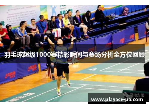 羽毛球超级1000赛精彩瞬间与赛场分析全方位回顾 羽毛球超级1000赛精彩瞬间与赛场分析全方位回顾