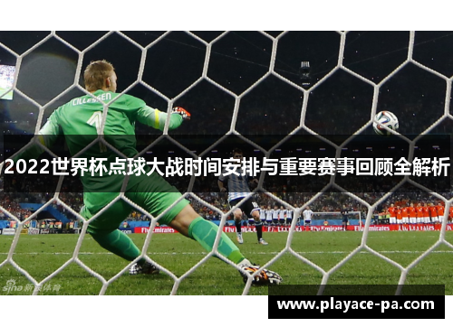 2022世界杯点球大战时间安排与重要赛事回顾全解析 2022世界杯点球大战时间安排与重要赛事回顾全解析