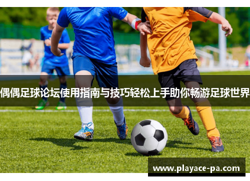 偶偶足球论坛使用指南与技巧轻松上手助你畅游足球世界 偶偶足球论坛使用指南与技巧轻松上手助你畅游足球世界