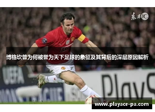 博格坎普为何被誉为天下足球的象征及其背后的深层原因解析 博格坎普为何被誉为天下足球的象征及其背后的深层原因解析
