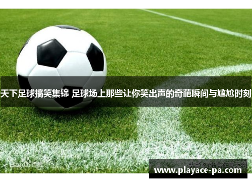 天下足球搞笑集锦 足球场上那些让你笑出声的奇葩瞬间与尴尬时刻 天下足球搞笑集锦 足球场上那些让你笑出声的奇葩瞬间与尴尬时刻