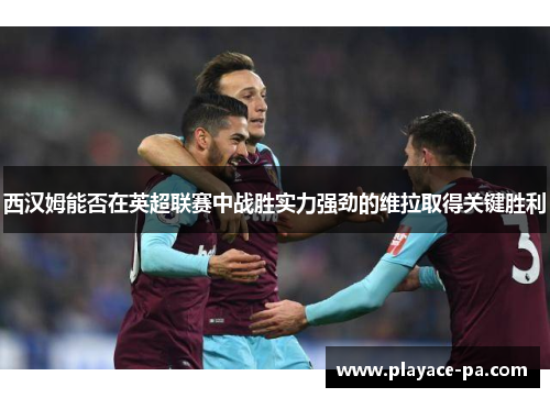 西汉姆能否在英超联赛中战胜实力强劲的维拉取得关键胜利 西汉姆能否在英超联赛中战胜实力强劲的维拉取得关键胜利