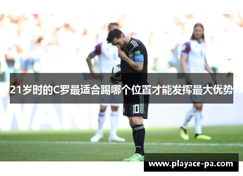 21岁时的C罗最适合踢哪个位置才能发挥最大优势 21岁时的C罗最适合踢哪个位置才能发挥最大优势