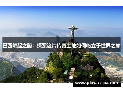 巴西崛起之路:探索这片传奇土地如何屹立于世界之巅 巴西崛起之路:探索这片传奇土地如何屹立于世界之巅
