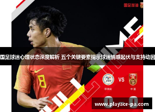 国足球迷心理状态深度解析 五个关键要素揭示球迷情感起伏与支持动因 国足球迷心理状态深度解析 五个关键要素揭示球迷情感起伏与支持动因