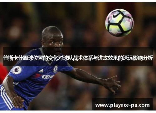 普斯卡什踢球位置的变化对球队战术体系与进攻效果的深远影响分析 普斯卡什踢球位置的变化对球队战术体系与进攻效果的深远影响分析