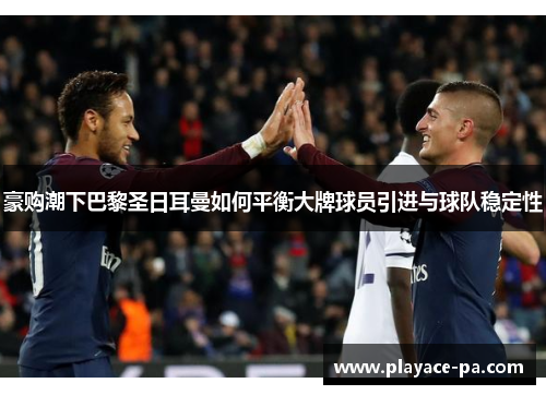 豪购潮下巴黎圣日耳曼如何平衡大牌球员引进与球队稳定性 豪购潮下巴黎圣日耳曼如何平衡大牌球员引进与球队稳定性