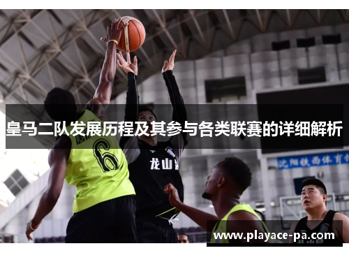 皇马二队发展历程及其参与各类联赛的详细解析 皇马二队发展历程及其参与各类联赛的详细解析