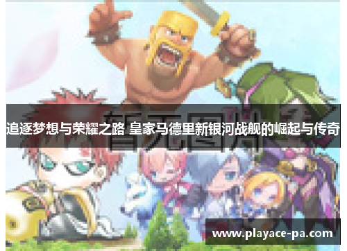 追逐梦想与荣耀之路 皇家马德里新银河战舰的崛起与传奇 追逐梦想与荣耀之路 皇家马德里新银河战舰的崛起与传奇
