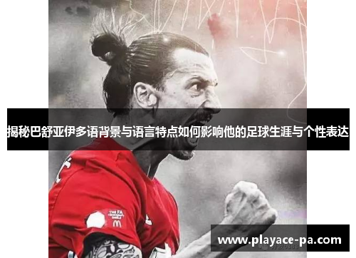 揭秘巴舒亚伊多语背景与语言特点如何影响他的足球生涯与个性表达 揭秘巴舒亚伊多语背景与语言特点如何影响他的足球生涯与个性表达