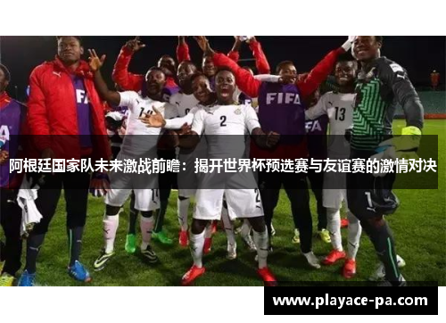阿根廷国家队未来激战前瞻:揭开世界杯预选赛与友谊赛的激情对决 阿根廷国家队未来激战前瞻:揭开世界杯预选赛与友谊赛的激情对决